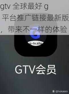 gtv 全球最好 g 平台推广链接最新版，带来不一样的体验